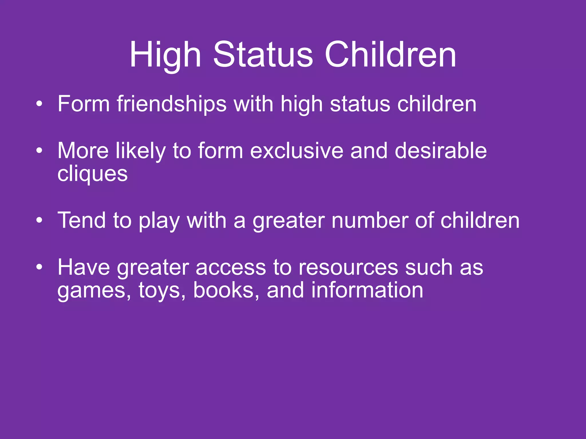 High Status Children Form friendships with high status children More likely to form exclusive and desirable cliques  Tend to play with a greater number of children Have greater access to resources such as games, toys, books, and information 