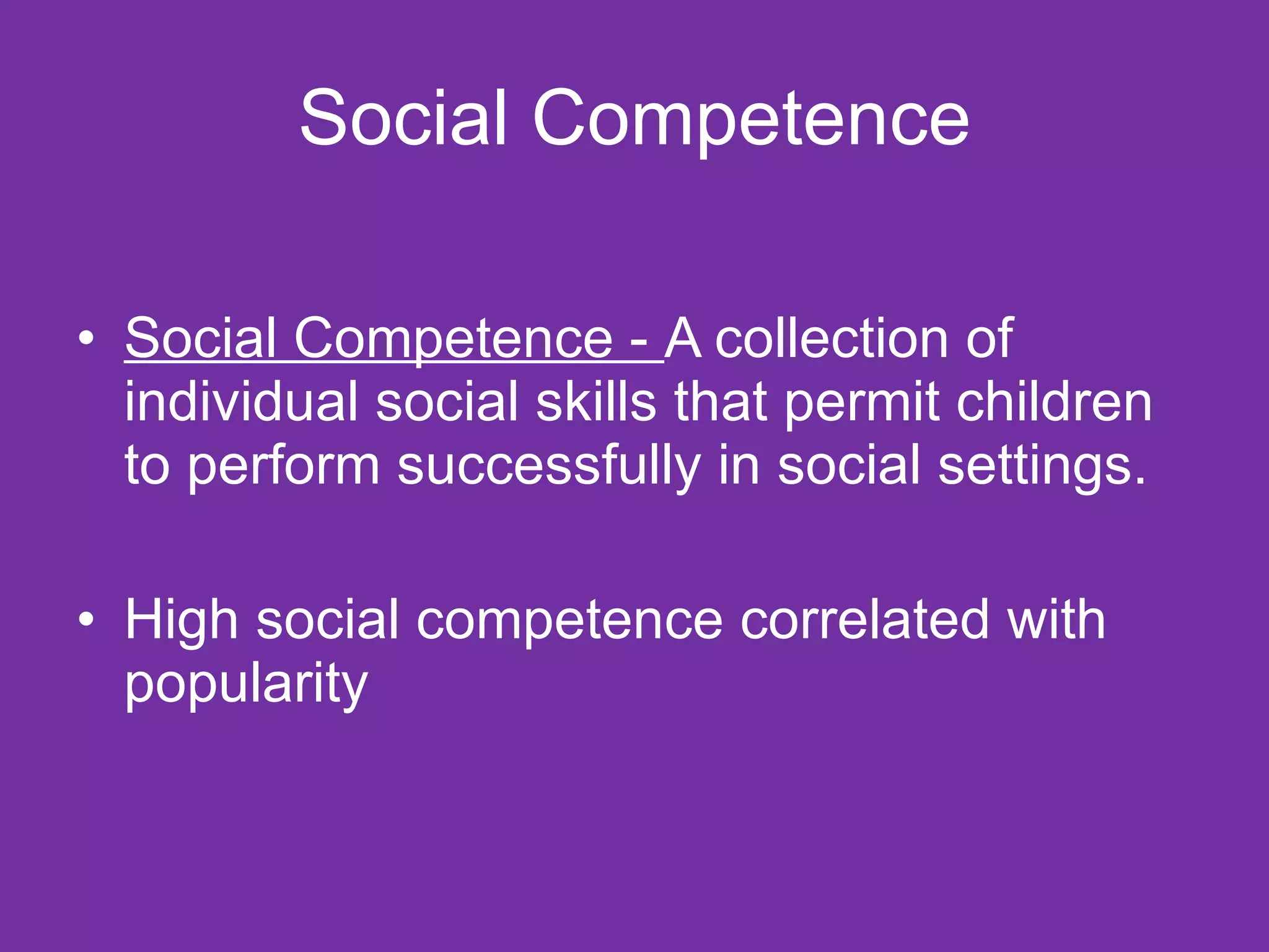Social Competence Social Competence -  A collection of individual social skills that permit children to perform successfully in social settings. High social competence correlated with popularity 