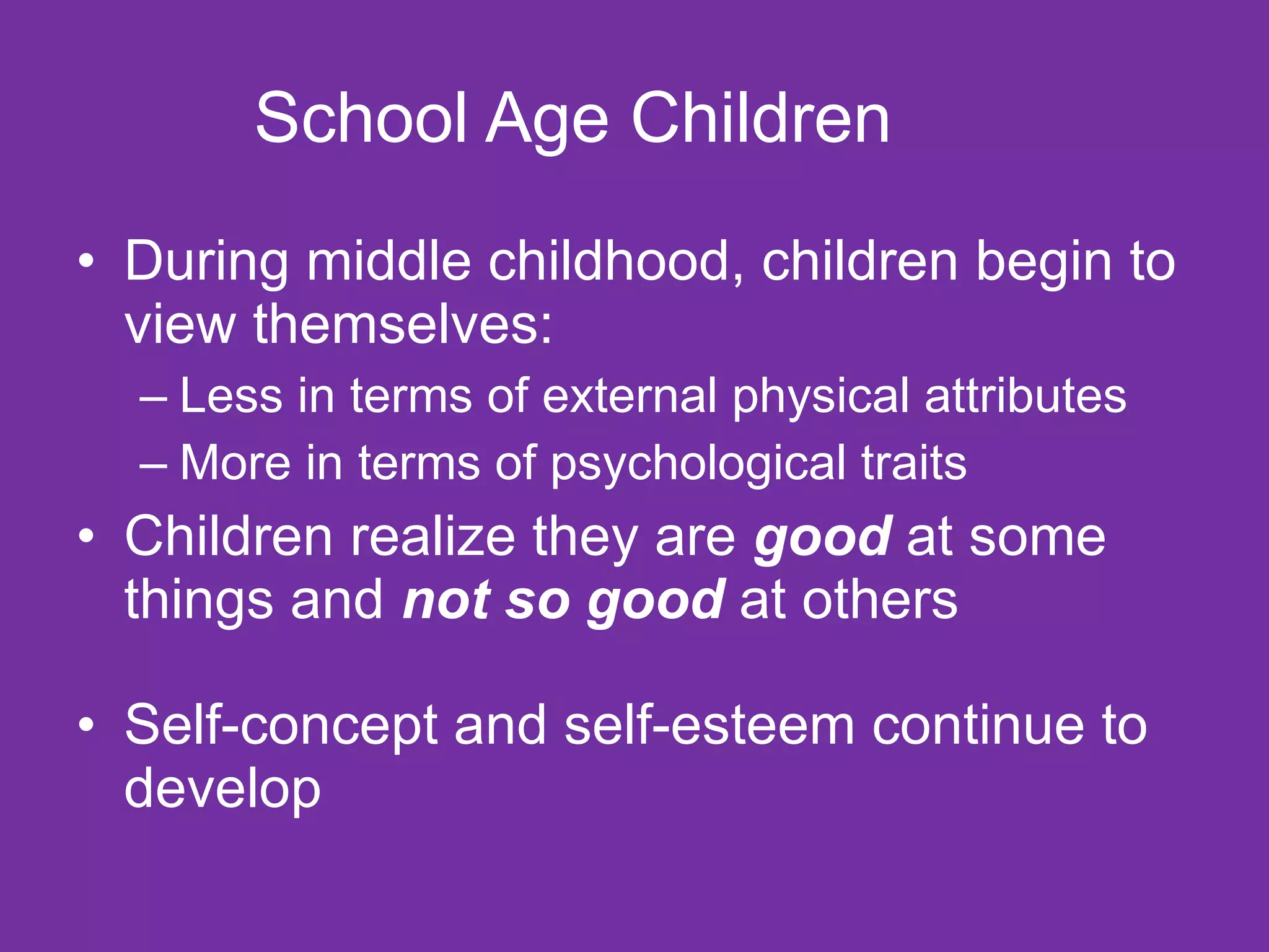 School Age Children During middle childhood, children begin to view themselves: Less in terms of external physical attributes  More in terms of psychological traits Children realize they are  good  at some things and  not so good  at others Self-concept and self-esteem continue to develop 