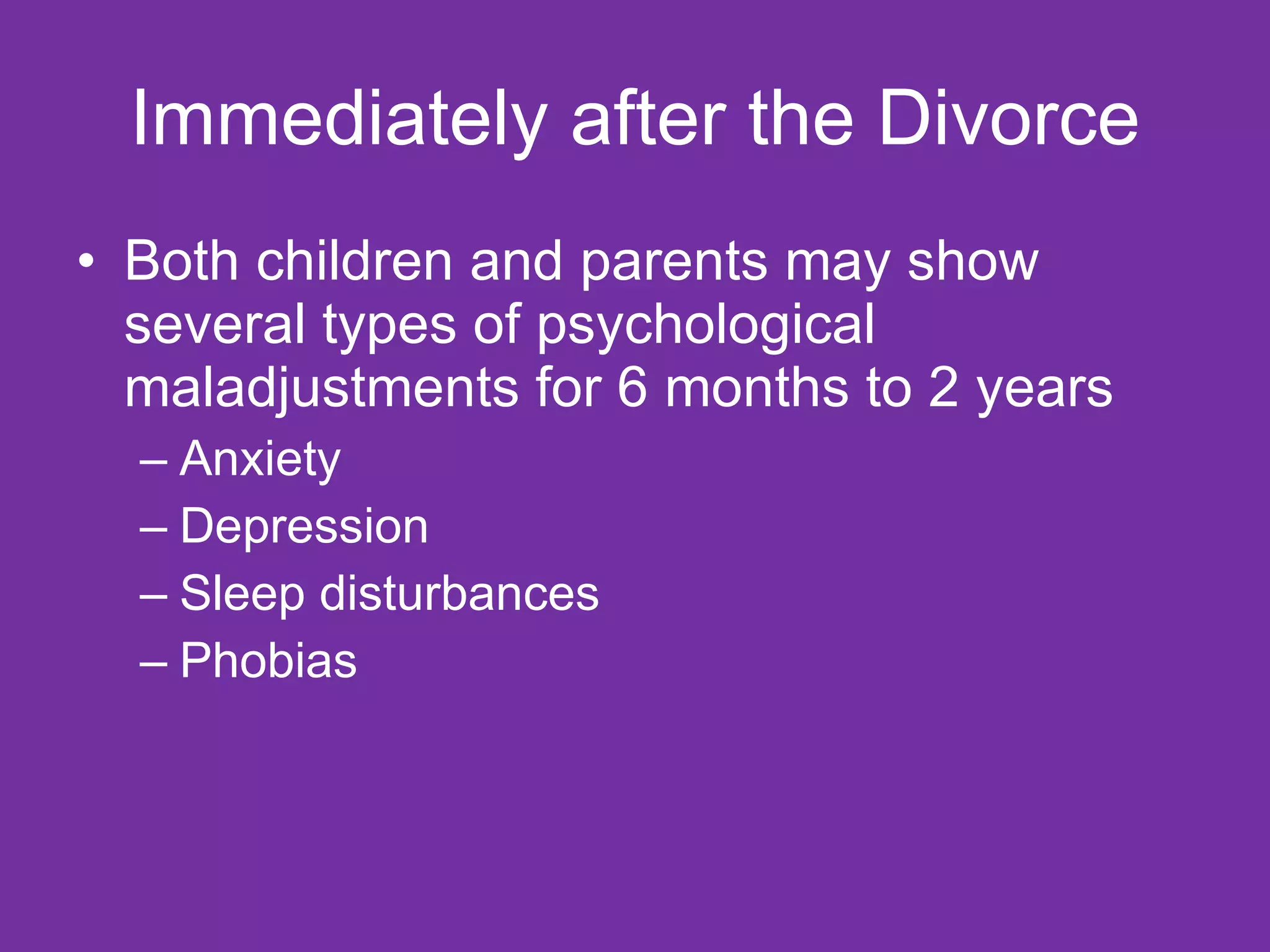 Immediately after the Divorce Both children and parents may show several types of psychological maladjustments for 6 months to 2 years Anxiety Depression Sleep disturbances Phobias 