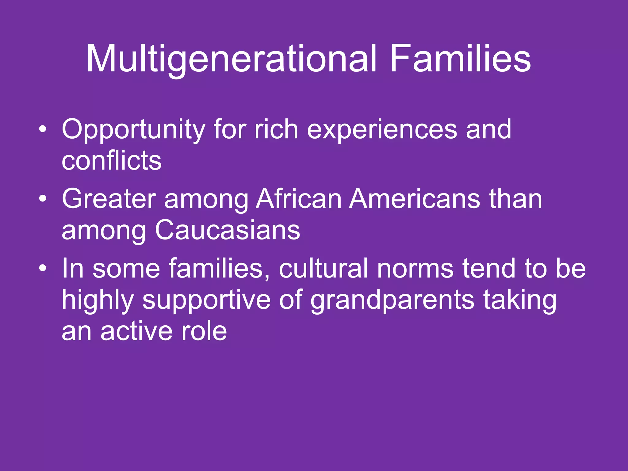 Multigenerational Families  Opportunity for rich experiences and conflicts Greater among African Americans than among Caucasians In some families, cultural norms tend to be highly supportive of grandparents taking an active role  