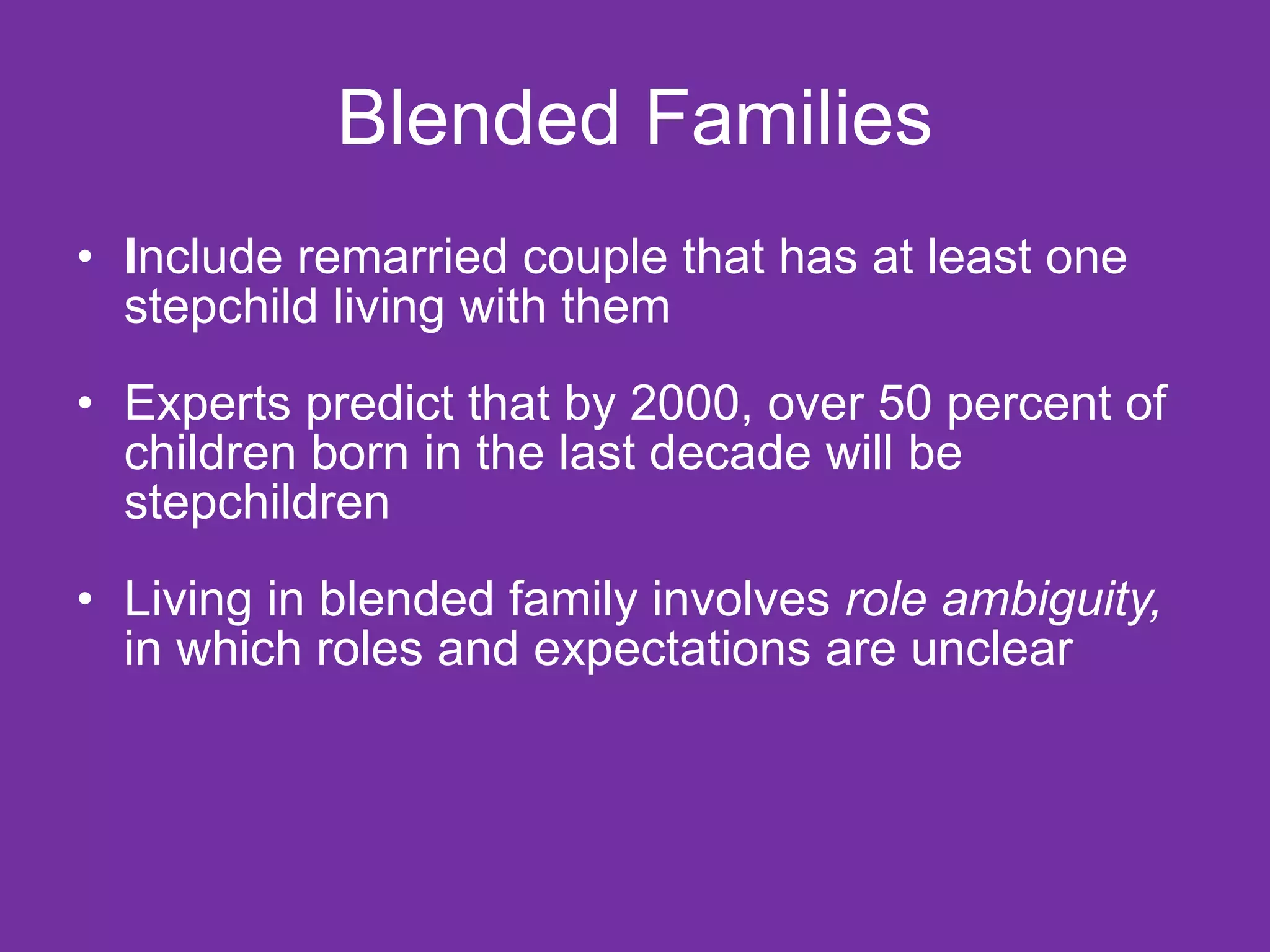 Blended Families I nclude remarried couple that has at least one stepchild living with them Experts predict that by 2000, over 50 percent of children born in the last decade will be stepchildren Living in blended family involves  role ambiguity,  in which roles and expectations are unclear 