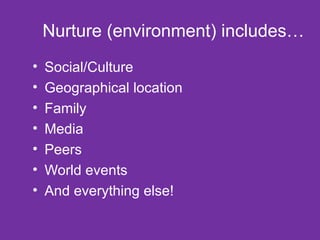 Nurture (environment) includes… Social/Culture Geographical location Family Media Peers World events And everything else! 