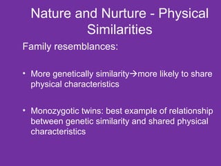 Nature and Nurture - Physical Similarities Family resemblances: More genetically similarity  more likely to share physical characteristics Monozygotic twins: best example of relationship between genetic similarity and shared physical characteristics 