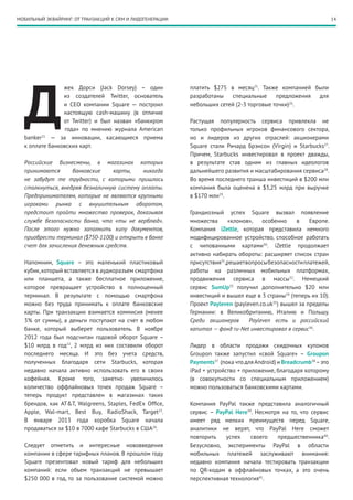 МОБИЛЬНЫЙ ЭКВАЙРИНГ: ОТ ТРАНЗАКЦИЙ К CRM И ЛИДОГЕНЕРАЦИИ                                                            14




  Д
                жек Дорси (Jack Dorsey) – один             платить $275 в месяц25. Также компанией были
                из создателей Twitter, основатель          разработаны   специальные      предложения для
                и CEO компании Square — построил           небольших сетей (2-3 торговые точки)26.
                настоящую cash-машину (в отличие
                от Twitter) и был назван «банкиром         Растущая популярность сервиса привлекла не
  	              года» по мнению журнала American          только профильных игроков финансового сектора,
  banker21 — за инновации, касающиеся приема               но и лидеров из других отраслей: акционерами
  к оплате банковских карт.                                Square стали Ричард Брэнсон (Virgin) и Starbucks27.
                                                           Причем, Starbucks инвестировал в проект дважды,
  Российские бизнесмены, в магазинах которых               в результате став одним из главных идеологов
  принимаются      банковские     карты,   никогда         дальнейшего развития и масштабирования сервиса28.
  не забудут те трудности, с которыми пришлось             Во время последнего транша инвестиций в $200 млн
  столкнуться, внедряя безналичную систему оплаты.         компания была оценена в $3,25 млрд при выручке
  Предпринимателям, которые не являются крупными           в $170 млн29.
  игроками рынка с внушительным оборотом,
  предстоит пройти множество проверок, доказывая           Грандиозный успех Square вызвал появление
  службе безопасности банка, что «ты не верблюд».          множества     «клонов»,    особенно     в    Европе.
  После этого нужно заполнить кипу документов,             Компания iZettle, которая представила немного
  приобрести терминал ($750-1100) и открыть в банке        модифицированное устройство, способное работать
  счет для зачисления денежных средств.                    с чипованными картами30. iZettle продолжает
                                                           активно набирать обороты: расширяет список стран
  Напомним, Square – это маленький пластиковый             присутствия31,решает вопросы безопасности платежей,
  кубик, который вставляется в аудиоразъем смартфона       работы на различных мобильных платформах,
  или планшета, а также бесплатное приложение,             продвижения сервиса в массы32. Немецкий
  которое превращает устройство в полноценный              сервис SumUp33 получил дополнительно $20 млн
  терминал. В результате с помощью смартфона               инвестиций и вышел еще в 3 страны34 (теперь их 10).
  можно без труда принимать к оплате банковские            Проект Payleven (payleven.co.uk35) вышел за пределы
  карты. При транзакции взимается коммисия (менее          Германии: в Великобританию, Италию и Польшу.
  3% от суммы), а деньги поступают на счет в любом         Среди акционеров      Payleven есть и российский
  банке, который выберет пользователь. В ноябре            капитал — фонд ru-Net инвестировал в сервис36.
  2012 года был подсчитан годовой оборот Square –
  $10 млрд в год22, 2 млрд из них составили оборот         Лидер в области продажи скидочных купонов
  последнего месяца. И это без учета средств,              Groupon также запустил «свой Square» – Groupon
  полученных благодаря сети Starbucks, которая             Payments37 (пока что для Android) и Breadcrumb38 – это
  недавно начала активно использовать его в своих          iPad + устройство + приложение, благодаря которому
  кофейнях. Кроме того, заметно увеличилось                (в совокупности со специальным приложением)
  количество оффлайновых точек продаж Square  –            можно пользоваться банковскими картами.
  теперь продукт представлен в магазинах таких
  брендов, как AT&T, Walgreens, Staples, FedEx Office,     Компания PayPal также представила аналогичный
  Apple, Wal-mart, Best Buy, RadioShack, Target23.         сервис – PayPal Here39. Несмотря на то, что сервис
  В январе 2013 года коробка Square начала                 имеет ряд мелких преимуществ перед Square,
  продаваться за $10 в 7000 кафе Starbucks в США24.        аналитики не верят, что PayPal Here сможет
                                                           повторить   успех     своего   предшественника40.
  Следует отметить и интересные нововведения               Безусловно, эксперименты PayPal в области
  компании в сфере тарифных планов. В прошлом году         мобильных платежей заслуживают внимания:
  Square презентовал новый тариф для небольших             недавно компания начала тестировать транзакции
  компаний: если объем транзакций не превышает             по QR-кодам в оффлайновых точках, а это очень
  $250  000 в год, то за пользование системой можно        перспективная технология41.
 