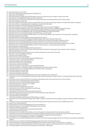 ИСТОЧНИКИ ДАННЫХ                                                                                                                              66




  70.	 http://futurebanking.ru/?p=1473
  71.	 http://itunes.apple.com/us/app/simple/id479317486?mt=8
  72.	 http://vimeo.com/41800652
  73.	 http://thenextweb.com/apps/2012/05/09/simple-arrives-in-the-app-store-and-is-ready-to-replace-your-bank
  74.	 https://simple.com/blog/Simple/simple-and-cfpb-collaborate
  75.	 http://techcrunch.com/2012/11/15/simple-the-startup-that-replaces-your-bank-experiences-first-major-outage
  76.	 http://futurebanking.ru/post/264
  77.	 http://www.lookatme.ru/flow/posts/fashion-radar/182992-skoro-otkroetsya-bank-dlya-hipsterov-instabank-dlya-fanatov-instagram
  78.	 http://www.afisha.ru/article/osnovateli-rocketbank-o-svoem-banke-dlja-ajfona
  79.	 http://www.rbcdaily.ru/2011/09/13/media/562949981465435
  80.	 http://www.guardian.co.uk/money/2012/feb/16/barclays-pingit-money-sending-smartphone
  81.	 http://www.marketingmagazine.co.uk/news/1118578/Barclays-Pingit-app-attracts-120000-downloads-five-days
  82.	 http://www.barclays.co.uk/Mobile/BarclaysPingitResearch100daysofanewwaytopay/P1242613387828
  83.	 http://www.ft.com/cms/s/0/08dc0fec-e9ed-11e1-929b-00144feab49a.html#axzz2FSvNVB3d
  84.	 http://pewinternet.org/~/media/Files/Reports/2012/PIP_Future_of_Money.pdf
  85.	 http://techcrunch.com/2012/06/10/mobile-payments-a-trillion-dollar-industry-once-everyone-can-actually-make-a-payment/
  86.	 http://futurebanking.ru/post/1960
  87.	 http://startupafisha.ru/news/indijskij-startap-ezetap-poluchil-35-mln
  88.	 http://techcrunch.com/2012/08/14/paypal-competitor-wepay-adds-white-label-api-drops-prices
  89.	 http://www.forbes.com/sites/ryancaldbeck/2012/12/19/the-top-five-financial-technology-companies-of-2012
  90.	 http://techcrunch.com/2013/01/10/billtrust-merges-with-fellow-online-billing-saas-best-practice-systems
  91.	 http://techcrunch.com/2013/01/07/remitly-formerly-beamit-raises-2-6m-more-for-international-mobile-money-transfers
  92.	 http://techcrunch.com/2013/01/09/bluekite-raises-1-5-million-to-help-u-s-immigrants-pay-bills-abroad
  93.	 http://moneynews.ru/News/16220
  94.	 http://mashable.com/2012/08/19/mcdonalds-paypal-france
  95.	 http://techcrunch.com/2011/12/08/scvngrs-new-mobile-payment-solution-levelup-goes-device-agnostic-with-a-web-app
  96.	 http://futurebanking.ru/?p=1330
  97.	 http://thefinancialbrand.com/24730/cool-tech-mobile-banking-with-siri-like-voice-commands
  98.	 http://techcrunch.com/2010/12/31/future
  99.	 http://ain.ua/2012/08/13/93071
  100.	 http://rosinvest.com/novosti/941624
  101.	 http://www.rbcdaily.ru/2012/07/03/media/562949984235313
  102.	 http://www.sostav.ru/news/2012/04/10/sp1
  103.	 http://advertology.ru/article101284.htm
  104.	 http://www.kommersant.ru/doc/2094352
  105.	 http://cossa.ru/articles/234/30163
  106.	 http://www.rbcdaily.ru/2012/04/12/media/562949983540400
  107.	 http://startupafisha.ru/news/dejv-makklyur-i-500-startups-vybrali-33-luchshih-proekta
  108.	 http://pewinternet.org/~/media/Files/Reports/2012/PIP_Future_of_Money.pdf
  109.	 http://futurebanking.ru/post/1398
  110.	 http://futurebanking.ru/post/1976
  111.	 http://futurebanking.ru/post/1963
  112.	 http://www.netbanker.com/2012/05/personal_financial_management_for_couples.html
  113.	 http://techcrunch.com/2012/08/02/moneydesktop-makes-second-acquisition-in-eight-months-in-moneyreef-preps-iphone-and-ipad-
        launches
  114.	 http://techcrunch.com/2012/07/05/mint-competitor-hellowallet-brings-its-personal-finance-service-to-android
  115.	 http://www.ixbt.com/news/soft/index.shtml?16/36/25
  116.	 http://techcrunch.com/2012/08/28/freshbooks-iphone
  117.	 http://www.btlsostav.ru/2011/12/12/71/6829
  118.	 http://futurebanking.ru/?p=903
  119.	 http://moneynews.ru/AuthorsArticle/16723
  120.	 http://techcrunch.com/2012/11/06/given-to-gifting-app
  121.	 http://futurebanking.ru/?p=1830
  122.	 https://www.coinc.es/coinc/coinc/home/main/main.xhtml
  123.	 http://thefinancialbrand.com/24723/ing-direct-mobile-banking-savings-application
  124.	 http://en.wikipedia.org/wiki/Bitcoin
  125.	 http://habrahabr.ru/post/161855/
        http://www.vedomosti.ru/tech/news/3219011/dengi_iz_vozduha
  126.	 http://techcrunch.com/2013/01/07/bitpay-banks-500k-in-angel-investment-to-become-paypal-for-bitcoin-already-has-2100-businesses-on-
        board
  127.	 http://www.forbes.com/sites/jonmatonis/2013/01/07/largest-bitcoin-payment-processor-raises-510000-angel-round
  128.	 http://firrma.ru/data/news/324
  129.	 http://readwrite.com/2012/01/04/gartner-next-social-networks-w
  130.	 http://tech.fortune.cnn.com/2012/07/10/facebook-online-banking
  131.	 http://futurebanking.ru/post/1975
  132.	 http://finextra.com/News/fullstory.aspx?newsitemid=23916
  133.	 http://futurebanking.ru/?p=1611
  134.	 http://techcrunch.com/2012/11/20/ribbon-a-bit-ly-with-payments-brings-simplified-checkout-to-any-platform
  135.	 http://techcrunch.com/2012/09/10/social-bill-payment-platform-paytap-goes-live-at-disrupt-offering-a-flat-1-fee-per-transaction
  136.	 http://www.fastcompany.com/most-innovative-companies/2012/industry/finance#ycombinator
  137.	 http://papers.ssrn.com/sol3/papers.cfm?abstract_id=2088298
  138.	 http://techcrunch.com/2013/01/08/kickstarters-big-2012-2-24-million-people-pledged-320-million-18k-total-successfully-crowdfunded-
        projects
  139.	 http://money.cnn.com/2012/12/18/technology/innovation/kickstarter-ship-delay/index.html
  140.	 http://www.forbes.com/sites/kellyclay/2012/09/08/274-6-million-has-been-raised-on-kickstarter-for-u-s-projects
  141.	 http://www.forbes.com/sites/ewanspence/2012/10/31/kickstarter-expands-crowdfunding-model-to-uk-based-projects
  142.	 http://startupafisha.ru/news/10-luchshih-proektov-na-kickstarter-v-2012-godu
 