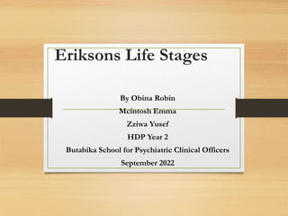 Eriksons Life Stages
By Obina Robin
Mcintosh Emma
Zziwa Yusef
HDP Year 2
Butabika School for Psychiatric Clinical Officers
September 2022
 