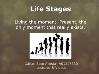 Life Stages 
Living the moment. Present, the 
only moment that really exists. 
Dánae Soto Acosta- A01228330 
Lectures & Videos 
 