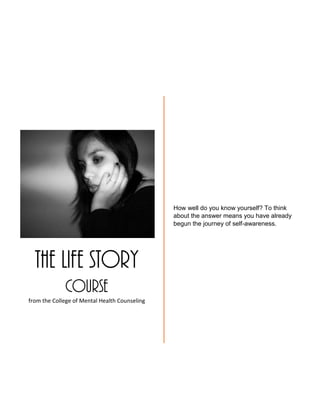 The Life Story
Course
from the College of Mental Health Counseling
How well do you know yourself? To think
about the answer means you have already
begun the journey of self-awareness.
 