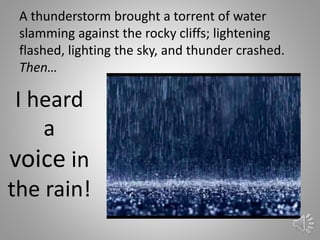 A thunderstorm brought a torrent of water
slamming against the rocky cliffs; lightening
flashed, lighting the sky, and thu...