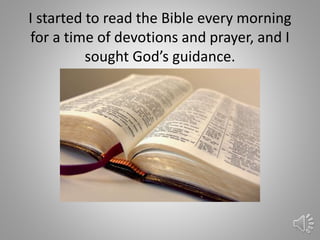 I started to read the Bible every morning
for a time of devotions and prayer, and I
sought God’s guidance.
32
 