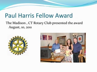 Paul Harris Fellow Award
The Madison , CT Rotary Club presented the award
 August, 10, 2011
 