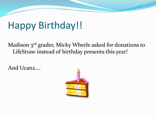 Happy Birthday!!
Madison 3rd grader, Micky Wherle asked for donations to
 LifeStraw instead of birthday presents this year!

And Ucan2….
 