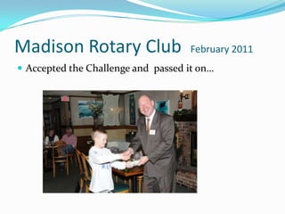 Madison Rotary Club  February 2011Accepted the Challenge and  passed it on…