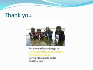 Thank you For more information go to www.causeshare.com/lifestrawwww.lifestraw.comwww.ucan2 .org is under construction