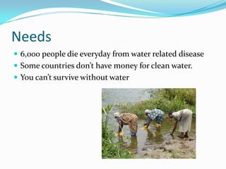 Needs6,000 people die everyday from water related diseaseSome countries don’t have money for clean water.You can’t survive without water 