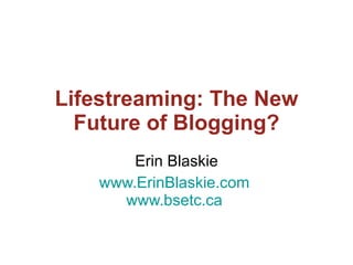 Lifestreaming: The New
  Future of Blogging?
        Erin Blaskie
    www.ErinBlaskie.com
      www.bsetc.ca
 