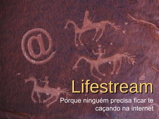 Lifestream Porque ninguém precisa ficar te caçando na internet 