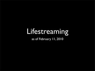 Lifestreaming
 as of February 11, 2010
 