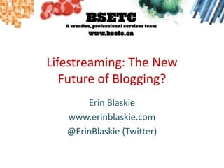 Lifestreaming: The New Future of Blogging? Erin Blaskie www.erinblaskie.com @ErinBlaskie (Twitter) 