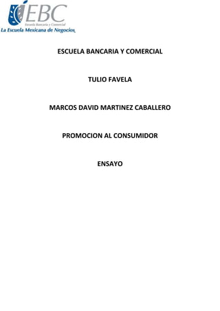 ESCUELA BANCARIA Y COMERCIAL
TULIO FAVELA
MARCOS DAVID MARTINEZ CABALLERO
PROMOCION AL CONSUMIDOR
ENSAYO
 
