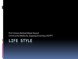 LIFE STYLE
Prof.Amany RashadAboel-Seoud
Community Medicine, Zagazig University, EGYPT
 