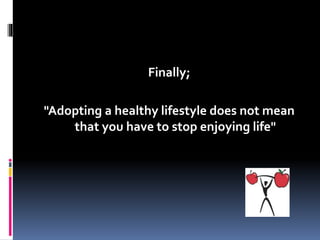 Finally;
"Adopting a healthy lifestyle does not mean
that you have to stop enjoying life"
 
