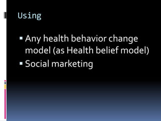 Using
 Any health behavior change
model (as Health belief model)
 Social marketing
 