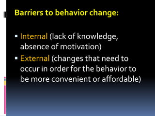 Barriers to behavior change:
 Internal (lack of knowledge,
absence of motivation)
 External (changes that need to
occur in order for the behavior to
be more convenient or affordable)
 