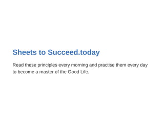 Sheets to Succeed.today
Read these principles every morning and practise them every day
to become a master of the Good Life.
 