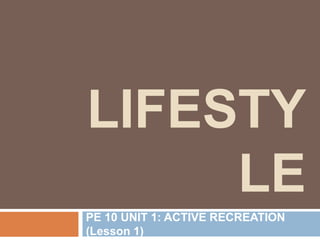 LIFESTY
LE
PE 10 UNIT 1: ACTIVE RECREATION
(Lesson 1)
 