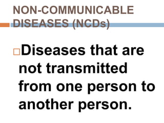 NON-COMMUNICABLE
DISEASES (NCDs)
Diseases that are
not transmitted
from one person to
another person.
 
