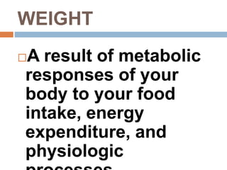WEIGHT
A result of metabolic
responses of your
body to your food
intake, energy
expenditure, and
physiologic
 