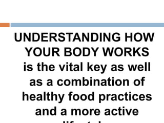 UNDERSTANDING HOW
YOUR BODY WORKS
is the vital key as well
as a combination of
healthy food practices
and a more active
 
