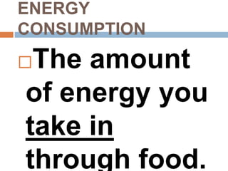 ENERGY
CONSUMPTION
The amount
of energy you
take in
through food.
 