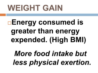 WEIGHT GAIN
Energy consumed is
greater than energy
expended. (High BMI)
More food intake but
less physical exertion.
 