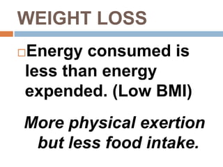 WEIGHT LOSS
Energy consumed is
less than energy
expended. (Low BMI)
More physical exertion
but less food intake.
 