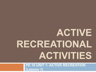 ACTIVE
RECREATIONAL
ACTIVITIES
PE 10 UNIT 1: ACTIVE RECREATION
(Lesson 1)
 