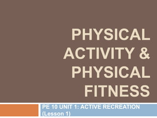 PHYSICAL
ACTIVITY &
PHYSICAL
FITNESS
PE 10 UNIT 1: ACTIVE RECREATION
(Lesson 1)
 