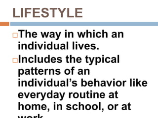LIFESTYLE
The way in which an
individual lives.
Includes the typical
patterns of an
individual’s behavior like
everyday routine at
home, in school, or at
 