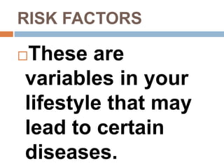 RISK FACTORS
These are
variables in your
lifestyle that may
lead to certain
diseases.
 
