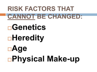 RISK FACTORS THAT
CANNOT BE CHANGED:
Genetics
Heredity
Age
Physical Make-up
 