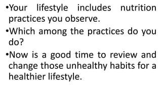 •Your lifestyle includes nutrition
practices you observe.
•Which among the practices do you
do?
•Now is a good time to review and
change those unhealthy habits for a
healthier lifestyle.
 