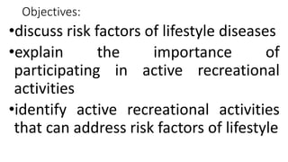 Objectives:
•discuss risk factors of lifestyle diseases
•explain the importance of
participating in active recreational
activities
•identify active recreational activities
that can address risk factors of lifestyle
 
