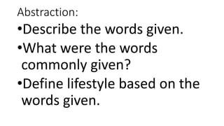 Abstraction:
•Describe the words given.
•What were the words
commonly given?
•Define lifestyle based on the
words given.
 