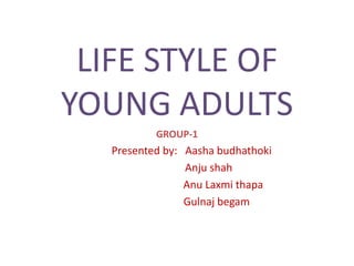 LIFE STYLE OF
YOUNG ADULTS
GROUP-1
Presented by: Aasha budhathoki
Anju shah
Anu Laxmi thapa
Gulnaj begam
 