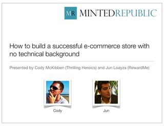 How to build a successful e-commerce store with
no technical background
Presented by Cody McKibben (Thrilling Heroics) and Jun Loayza (RewardMe)




                      Cody                      Jun
 