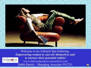 Welcome to my Lifestyle Spa Gathering.  Empowering women to care for themselves and  to nurture their potential within! www.debsoulpurpose.moonfruit.com Debbi Patrick – Managing Associate #VC251   