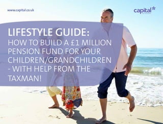 Lifestyle guide:
how to build a £1 million
pension fund for your
children/grandchildren
- with help from the
taxman!
www.capital.co.uk
 