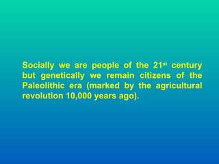 Socially we are people of the 21st century
but genetically we remain citizens of the
Paleolithic era (marked by the agricu...